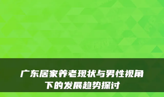 广东居家养老现状与男性视角下的发展趋势探讨