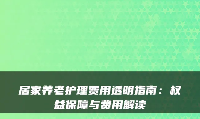 居家养老护理费用透明指南:权益保障与费用解读
