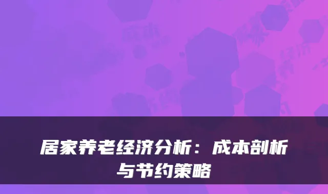 居家养老经济分析:成本剖析与节约策略