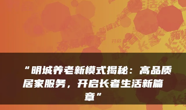 “明城养老新模式揭秘:高品质居家服务,开启长者生活新篇章”