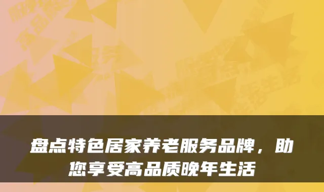 盘点特色居家养老服务品牌,助您享受高品质晚年生活