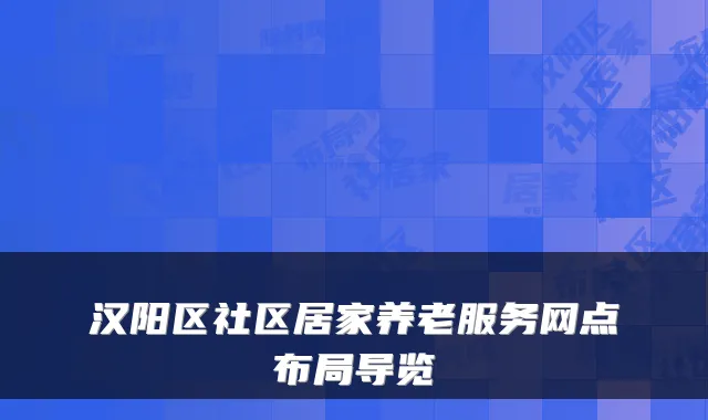 汉阳区社区居家养老服务网点布局导览