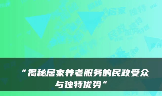 “揭秘居家养老服务的民政受众与独特优势”