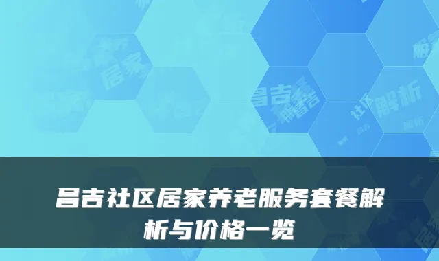 昌吉社区居家养老服务套餐解析与价格一览