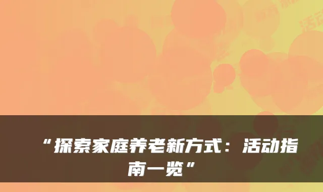 “探索家庭养老新方式：活动指南一览”