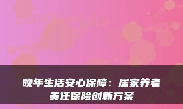晚年生活安心保障:居家养老责任保险创新方案