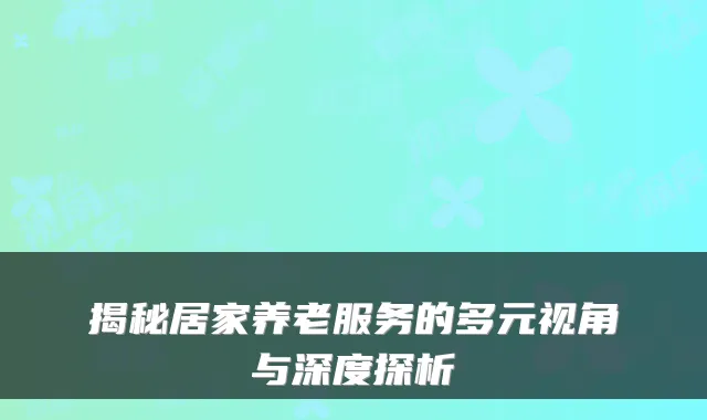 揭秘居家养老服务的多元视角与深度探析