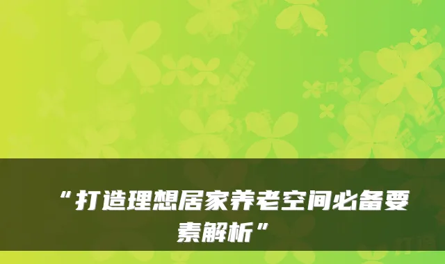 “打造理想居家养老空间必备要素解析”