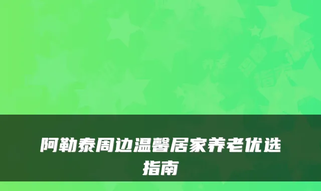 阿勒泰周边温馨居家养老优选指南