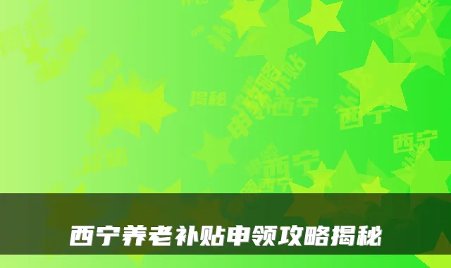 西宁养老补贴申领攻略揭秘