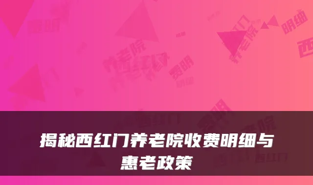 揭秘西红门养老院收费明细与惠老政策