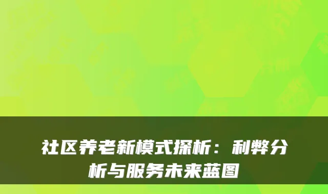 社区养老新模式探析:利弊分析与服务未来蓝图