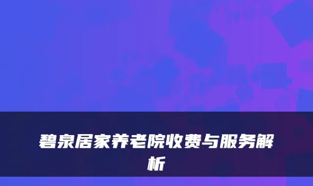 碧泉居家养老院收费与服务解析