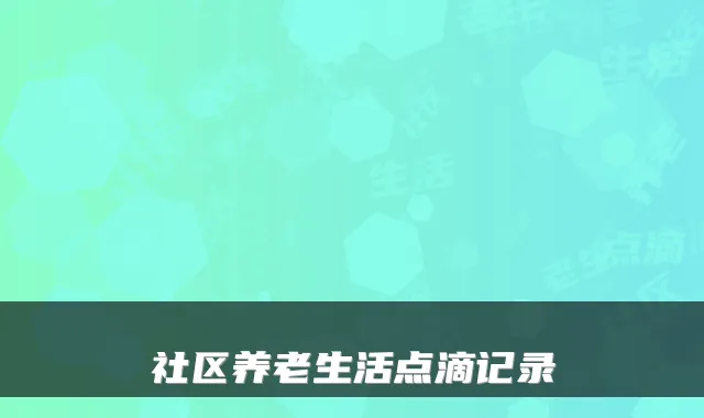 社区养老生活点滴记录
