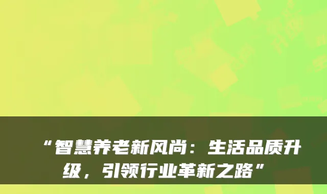 “智慧养老新风尚:生活品质升级,引领行业革新之路”