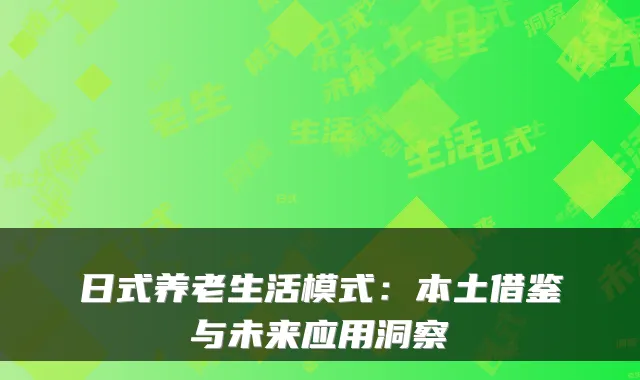 日式养老生活模式:本土借鉴与未来应用洞察
