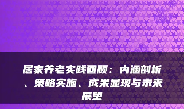 居家养老实践回顾:内涵剖析、策略实施、成果显现与未来展望