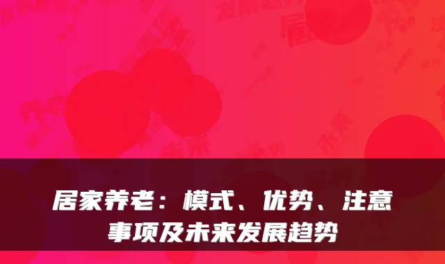 居家养老：模式、优势、注意事项及未来发展趋势