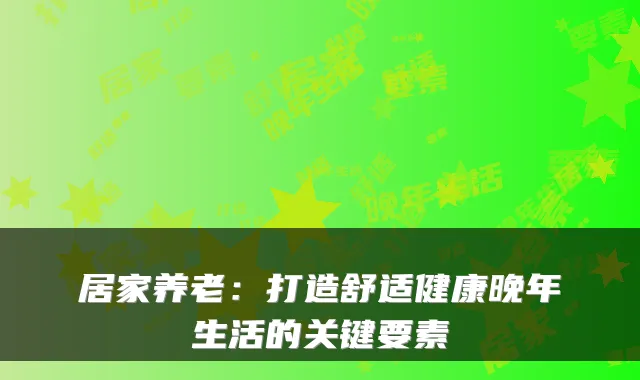 居家养老:打造舒适健康晚年生活的关键要素