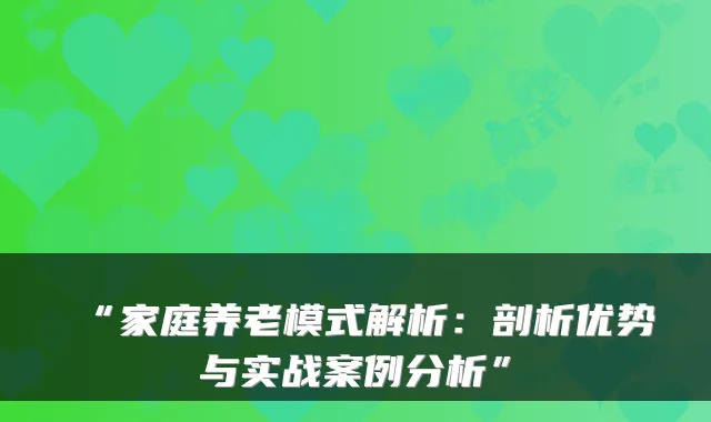 “家庭养老模式解析：剖析优势与实战案例分析”