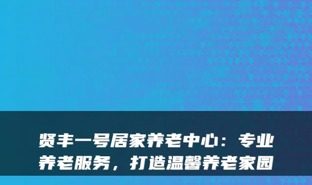 贤丰一号居家养老中心:专业养老服务,打造温馨养老家园