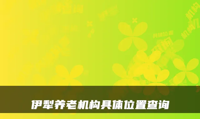 伊犁养老机构具体位置查询