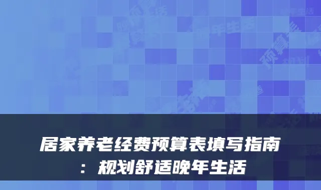 居家养老经费预算表填写指南:规划舒适晚年生活