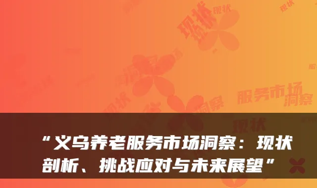 “义乌养老服务市场洞察：现状剖析、挑战应对与未来展望”
