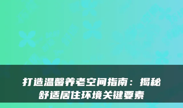 打造温馨养老空间指南:揭秘舒适居住环境关键要素