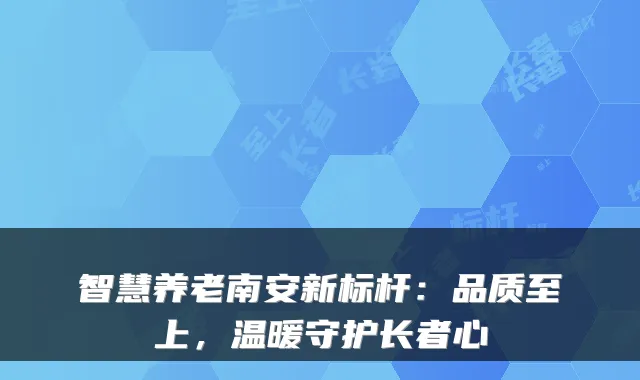 智慧养老南安新标杆：品质至上，温暖守护长者心