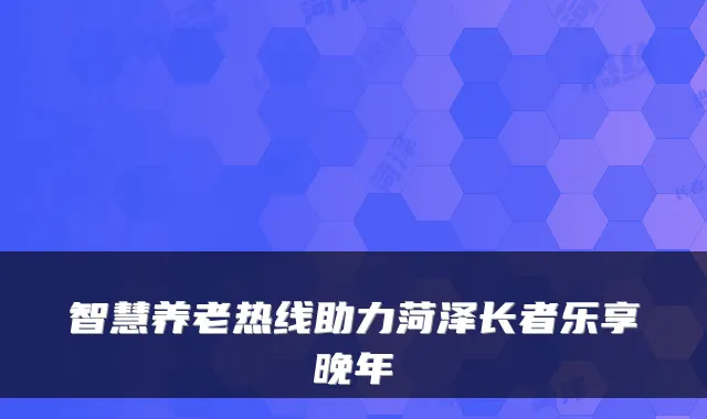 智慧养老热线助力菏泽长者乐享晚年