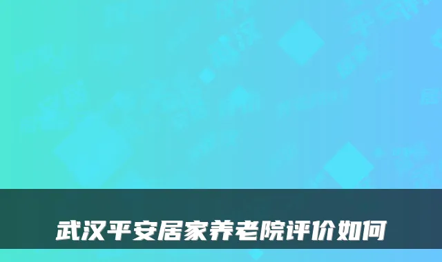 武汉平安居家养老院评价如何