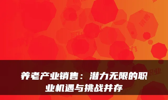 养老产业销售：潜力无限的职业机遇与挑战并存