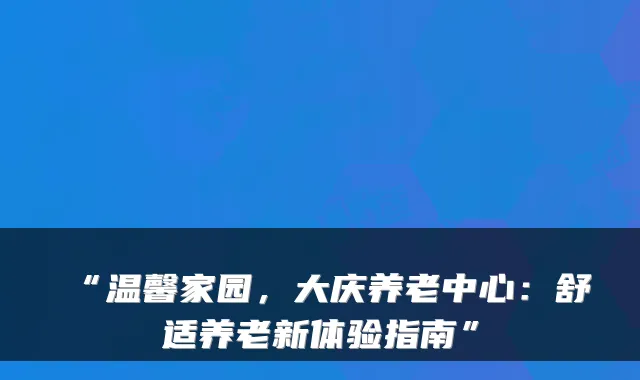 “温馨家园,大庆养老中心:舒适养老新体验指南”