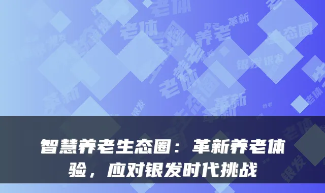 智慧养老生态圈：革新养老体验，应对银发时代挑战