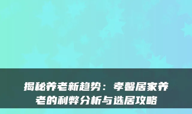 揭秘养老新趋势：孝馨居家养老的利弊分析与选居攻略