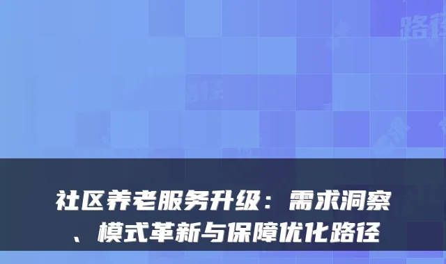 社区养老服务升级:需求洞察、模式革新与保障优化路径