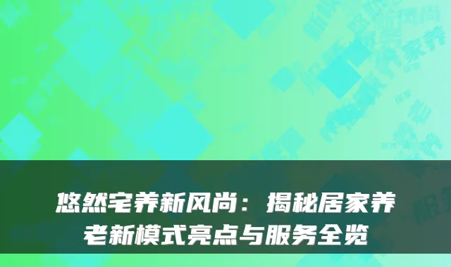 悠然宅养新风尚：揭秘居家养老新模式亮点与服务全览