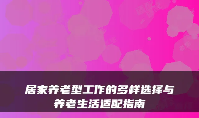 居家养老型工作的多样选择与养老生活适配指南