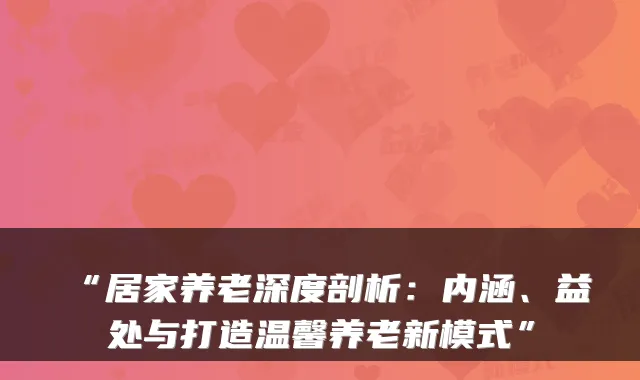 “居家养老深度剖析:内涵、益处与打造温馨养老新模式”