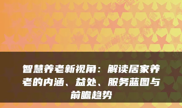 智慧养老新视角：解读居家养老的内涵、益处、服务蓝图与前瞻趋势
