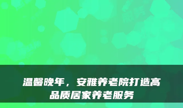 温馨晚年,安雅养老院打造高品质居家养老服务