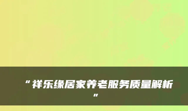 “祥乐缘居家养老服务质量解析”