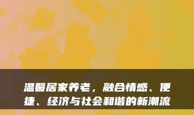 温馨居家养老,融合情感、便捷、经济与社会和谐的新潮流