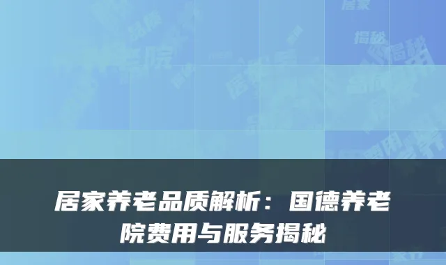 居家养老品质解析：国德养老院费用与服务揭秘