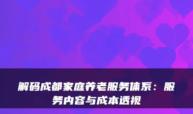 解码成都家庭养老服务体系:服务内容与成本透视