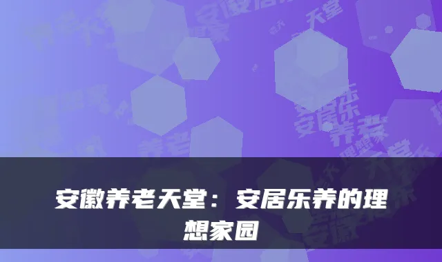安徽养老天堂:安居乐养的理想家园