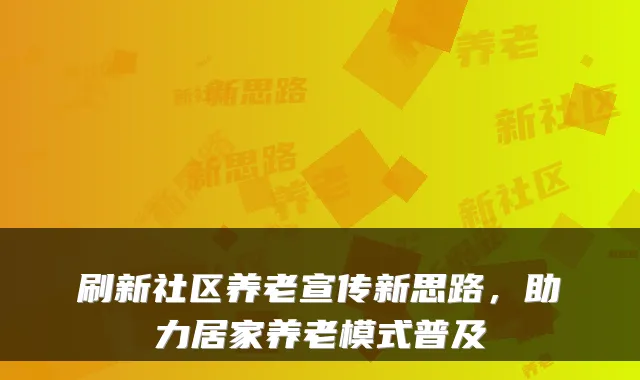 刷新社区养老宣传新思路,助力居家养老模式普及