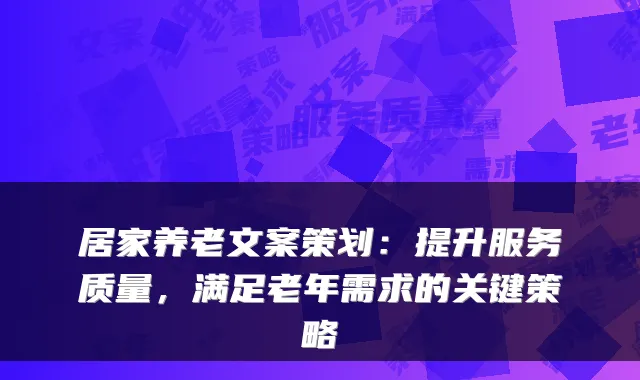 居家养老文案策划:提升服务质量,满足老年需求的关键策略