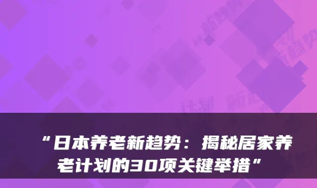 “日本养老新趋势:揭秘居家养老计划的30项关键举措”